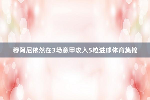穆阿尼依然在3场意甲攻入5粒进球体育集锦