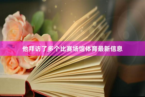 他拜访了多个比赛场馆体育最新信息