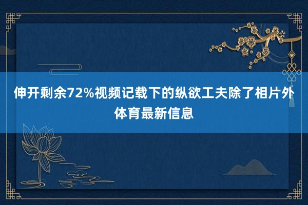 伸开剩余72%视频记载下的纵欲工夫除了相片外体育最新信息