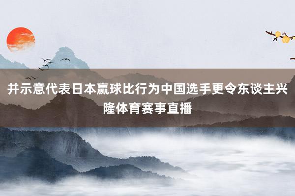 并示意代表日本赢球比行为中国选手更令东谈主兴隆体育赛事直播