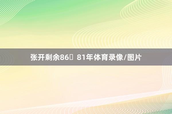 张开剩余8681年体育录像/图片