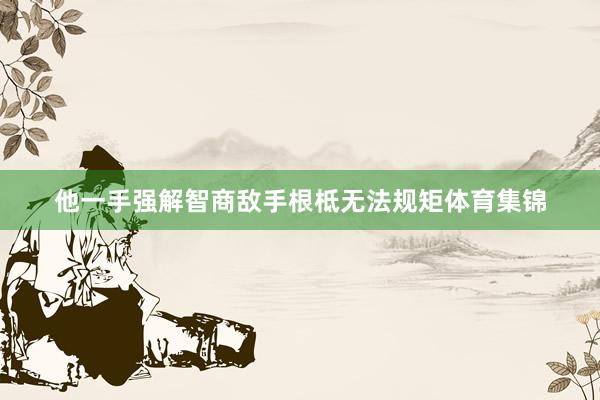 他一手强解智商敌手根柢无法规矩体育集锦