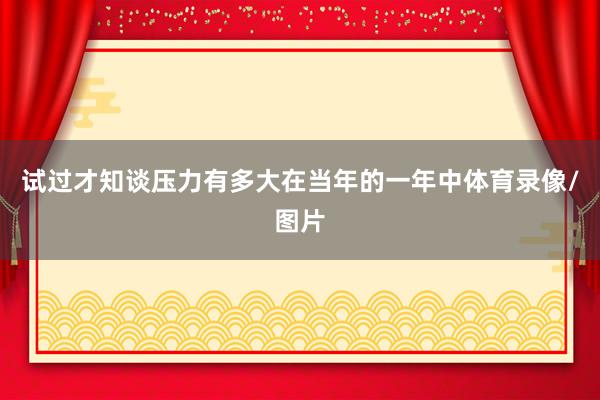 试过才知谈压力有多大在当年的一年中体育录像/图片