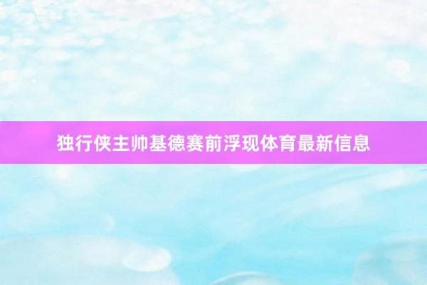 独行侠主帅基德赛前浮现体育最新信息