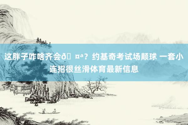 这胖子咋啥齐会🤪？约基奇考试场颠球 一套小连招很丝滑体育最新信息