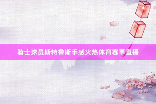 骑士球员斯特鲁斯手感火热体育赛事直播