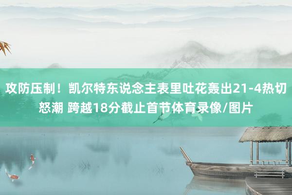 攻防压制！凯尔特东说念主表里吐花轰出21-4热切怒潮 跨越18分截止首节体育录像/图片