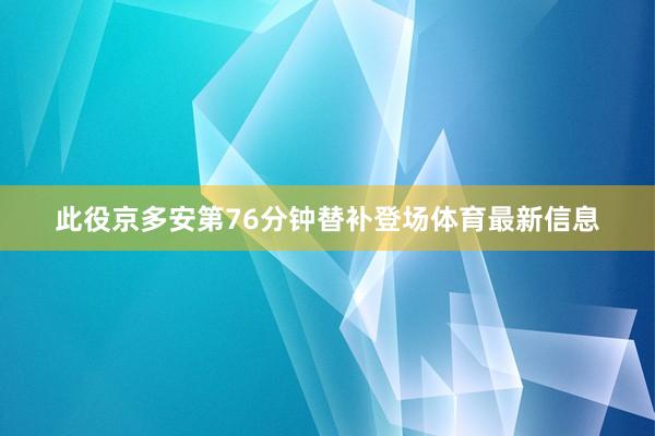 此役京多安第76分钟替补登场体育最新信息