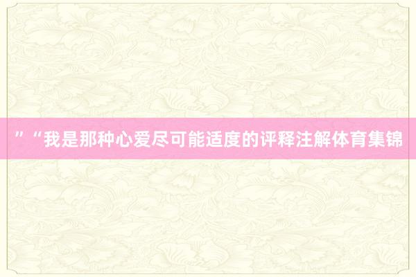 ” “我是那种心爱尽可能适度的评释注解体育集锦