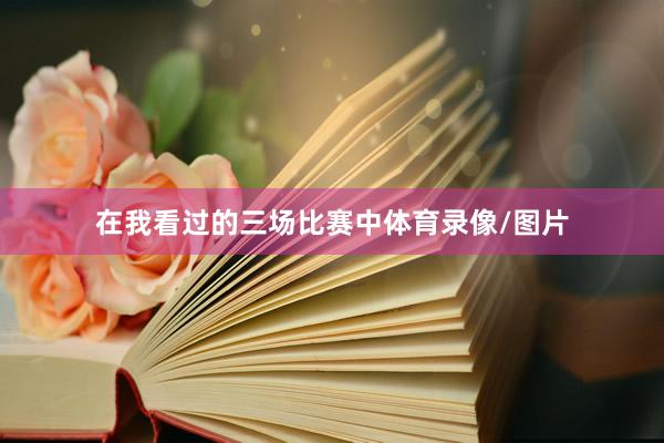 在我看过的三场比赛中体育录像/图片