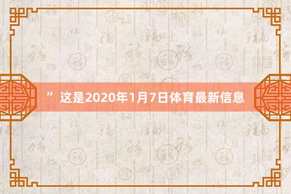 ” 这是2020年1月7日体育最新信息