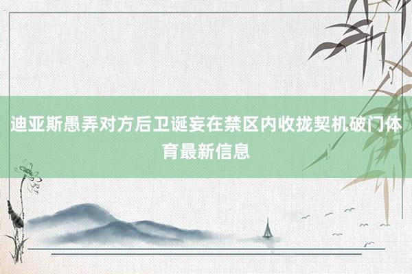 迪亚斯愚弄对方后卫诞妄在禁区内收拢契机破门体育最新信息
