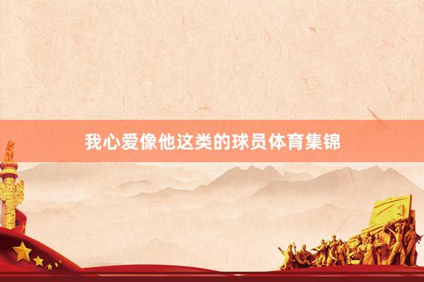 我心爱像他这类的球员体育集锦