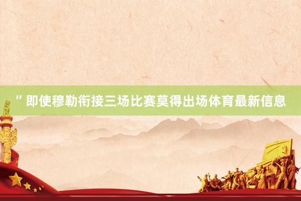 ”即使穆勒衔接三场比赛莫得出场体育最新信息
