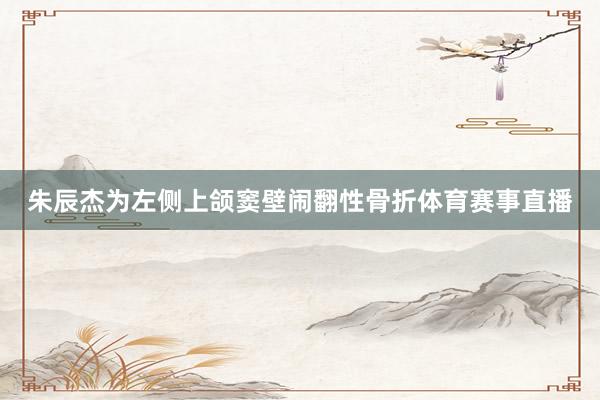 朱辰杰为左侧上颌窦壁闹翻性骨折体育赛事直播