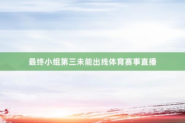 最终小组第三未能出线体育赛事直播