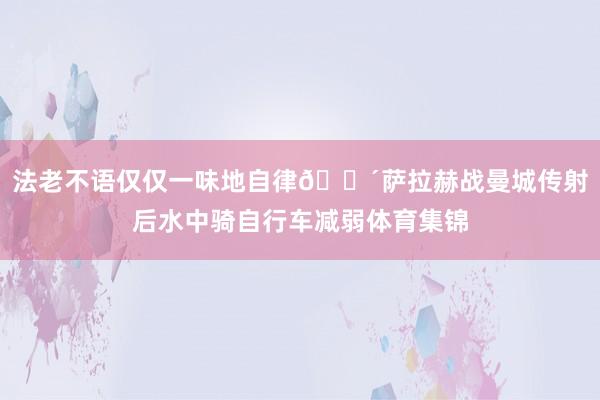 法老不语仅仅一味地自律🚴萨拉赫战曼城传射后水中骑自行车减弱体育集锦