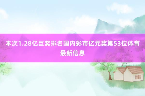 本次1.28亿巨奖排名国内彩市亿元奖第53位体育最新信息