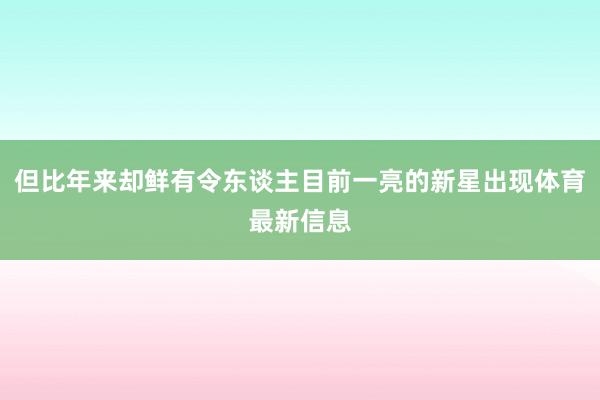 但比年来却鲜有令东谈主目前一亮的新星出现体育最新信息