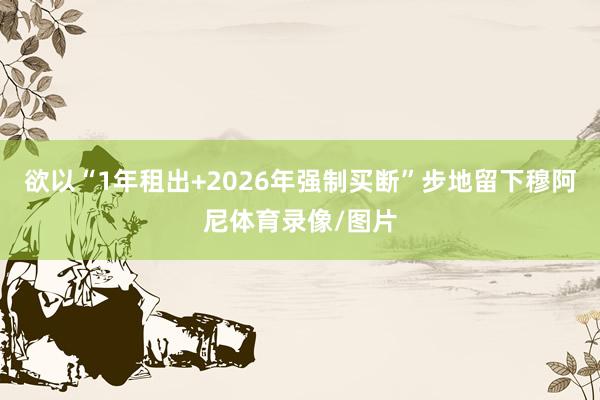 欲以“1年租出+2026年强制买断”步地留下穆阿尼体育录像/图片