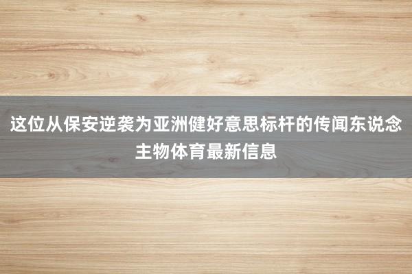这位从保安逆袭为亚洲健好意思标杆的传闻东说念主物体育最新信息