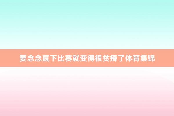 要念念赢下比赛就变得很贫瘠了体育集锦