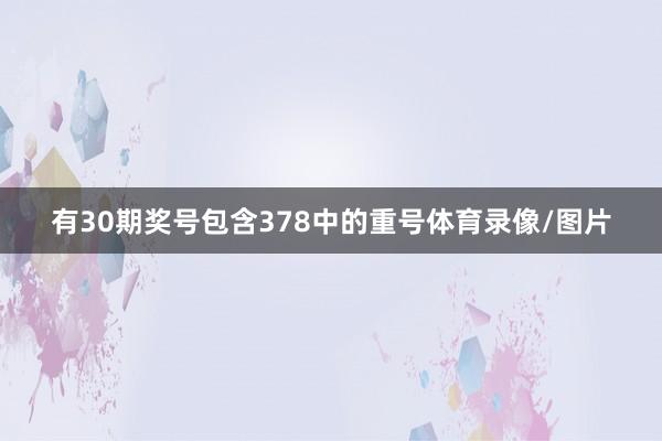 有30期奖号包含378中的重号体育录像/图片