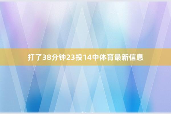 打了38分钟23投14中体育最新信息