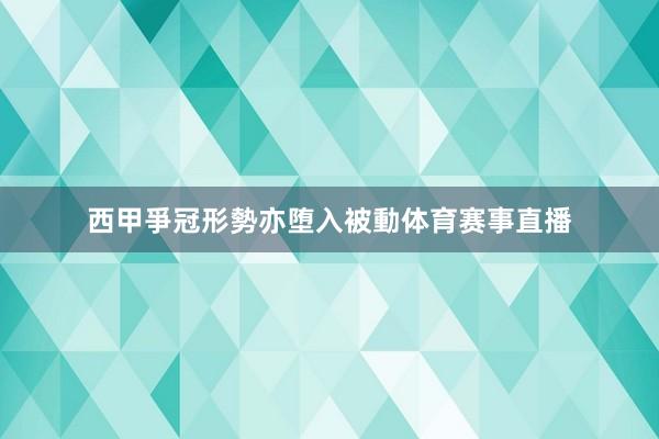 西甲爭冠形勢亦堕入被動体育赛事直播