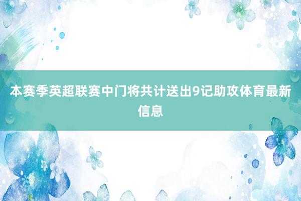 本赛季英超联赛中门将共计送出9记助攻体育最新信息