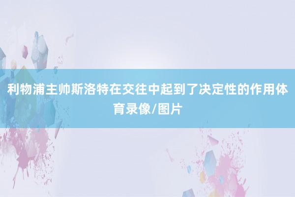 利物浦主帅斯洛特在交往中起到了决定性的作用体育录像/图片
