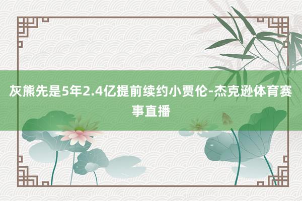 灰熊先是5年2.4亿提前续约小贾伦-杰克逊体育赛事直播