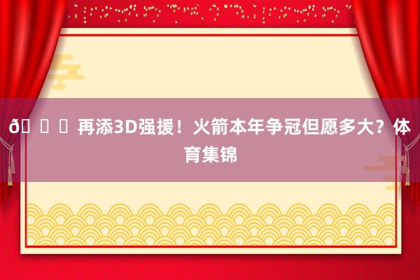 🚀再添3D强援！火箭本年争冠但愿多大？体育集锦