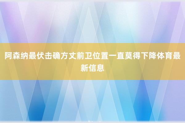 阿森纳最伏击确方丈前卫位置一直莫得下降体育最新信息