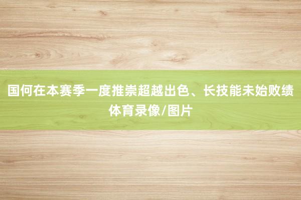 国何在本赛季一度推崇超越出色、长技能未始败绩体育录像/图片