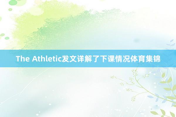 The Athletic发文详解了下课情况体育集锦