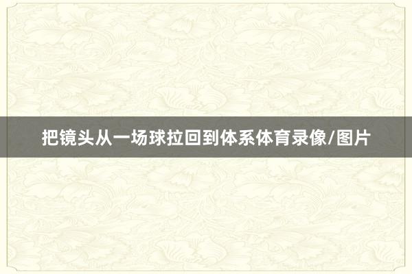 把镜头从一场球拉回到体系体育录像/图片