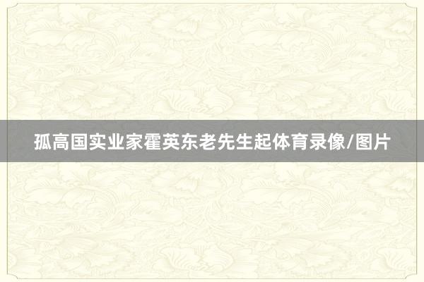 孤高国实业家霍英东老先生起体育录像/图片