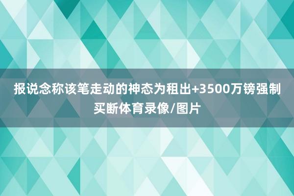 报说念称该笔走动的神态为租出+3500万镑强制买断体育录像/图片