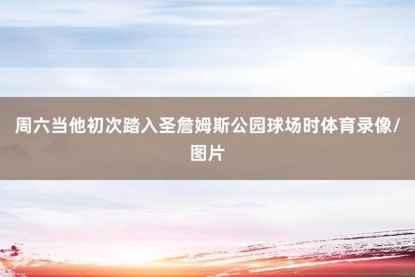 周六当他初次踏入圣詹姆斯公园球场时体育录像/图片