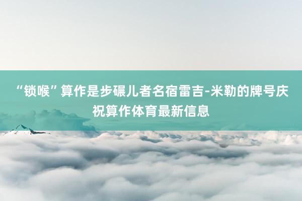 “锁喉”算作是步碾儿者名宿雷吉-米勒的牌号庆祝算作体育最新信息