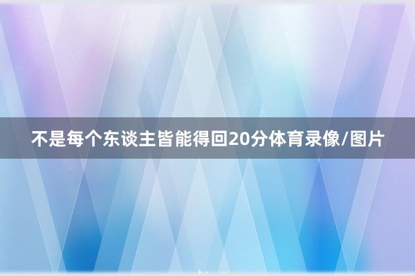 不是每个东谈主皆能得回20分体育录像/图片