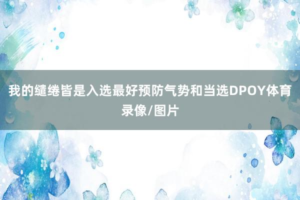 我的缱绻皆是入选最好预防气势和当选DPOY体育录像/图片
