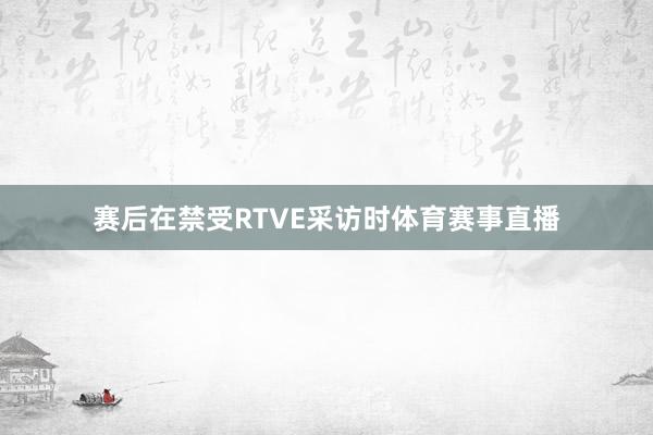 赛后在禁受RTVE采访时体育赛事直播