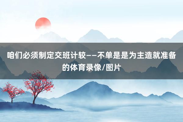 咱们必须制定交班计较——不单是是为主造就准备的体育录像/图片