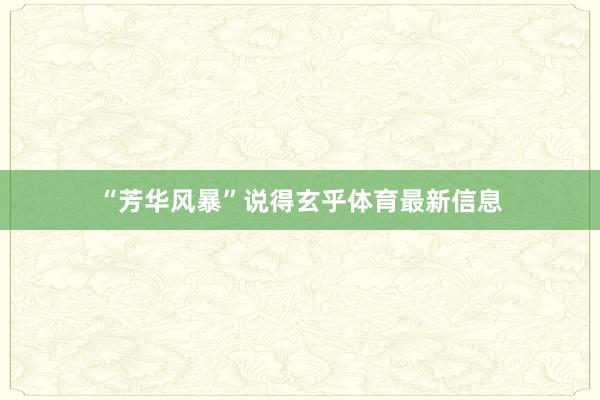 “芳华风暴”说得玄乎体育最新信息