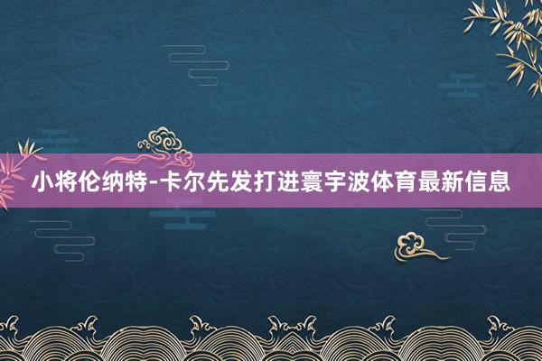 小将伦纳特-卡尔先发打进寰宇波体育最新信息