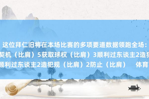 这位拜仁旧将在本场比赛的多项要道数据领跑全场：7顺利扞拒6传中5创造契机（比肩）5获取球权（比肩）3顺利过东谈主2造犯规（比肩）2防止（比肩）    体育赛事直播
