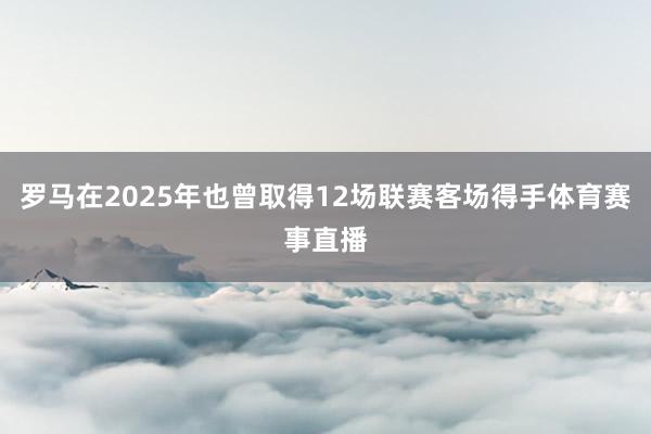 罗马在2025年也曾取得12场联赛客场得手体育赛事直播