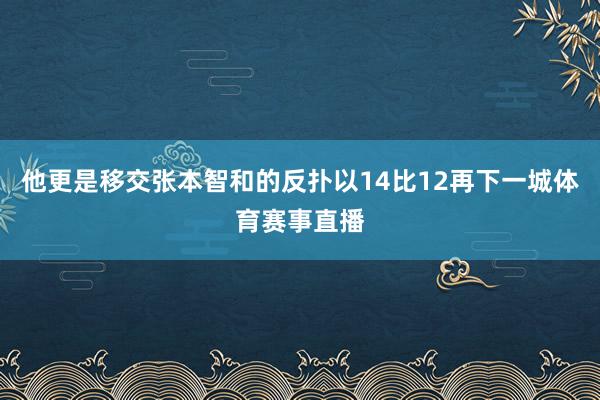 他更是移交张本智和的反扑以14比12再下一城体育赛事直播